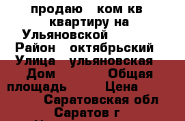 продаю 2 ком.кв. квартиру на Ульяновской-3200000 › Район ­ октябрьский › Улица ­ ульяновская › Дом ­ 49/51 › Общая площадь ­ 50 › Цена ­ 3 200 000 - Саратовская обл., Саратов г. Недвижимость » Квартиры продажа   